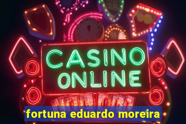 fortuna eduardo moreira